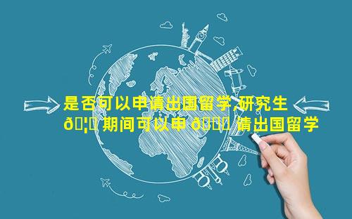 是否可以申请出国留学,研究生 🦍 期间可以申 🐝 请出国留学吗